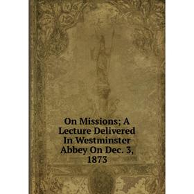 

Книга On Missions; A Lecture Delivered In Westminster Abbey On Dec 3, 1873