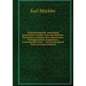 

Книга Vergissmeinnicht: Sammlung Auserlesener Stellen Von Griechischen, Römischen, Italiänischen, Spanischen, Portugiesischen, Englischen, Französisch