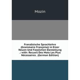 

Книга Französische Sprachlehre (Grammaire Françoise) in Einer Neuen Und Fasslichen Darstellung.: with: Recueil Des Mots Les Plus Nécessaires. (German