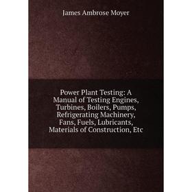 

Книга Power Plant Testing: A Manual of Testing Engines, Turbines, Boilers, Pumps, Refrigerating Machinery, Fans, Fuels, Lubricants, Materials of Const