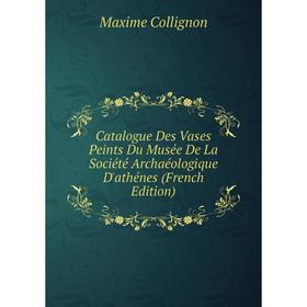 

Книга Catalogue Des Vases Peints Du Musée De La Société Archaéologique D'athénes (French Edition)