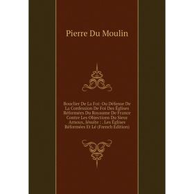 

Книга Bouclier De La Foi: Ou Défense De La Confession De Foi Des Églises Réformées Du Royaume De France Contre Les Objections Du Sieur Arnoux, Jésuite