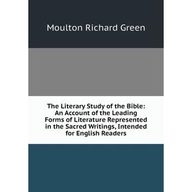 

Книга The Literary Study of the Bible: An Account of the Leading Forms of Literature Represented in the Sacred Writings, Intended for English Readers
