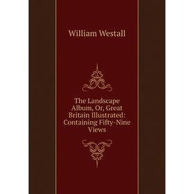 

Книга The Landscape Album, Or, Great Britain Illustrated: Containing Fifty-Nine Views