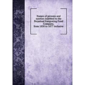 

Книга Names of persons and sureties indebted to the Perpetual Emigrating Fund Company, from 1850 to 1877 inclusive