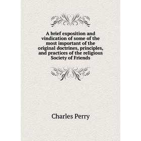 

Книга A brief exposition and vindication of some of the most important of the original doctrines, principles, and practices of the religious Society o