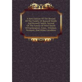 

Книга A New Edition Of The Record Of The Family Of Roswell Smith And Roswell Smith, Second Of The Family Of Steel Smith Of Farmington, Conn., Windsor,