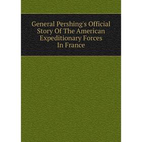 

Книга General Pershing's Official Story Of The American Expeditionary Forces In France