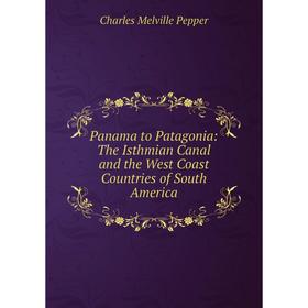 

Книга Panama to Patagonia: The Isthmian Canal and the West Coast Countries of South America