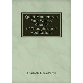 

Книга Quiet Moments, a Four Weeks' Course of Thoughts and Meditations