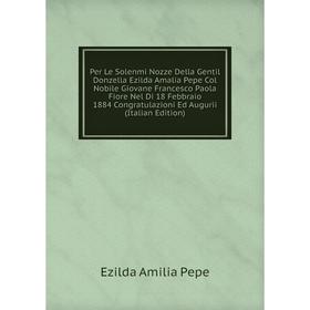 

Книга Per Le Solenmi Nozze Della Gentil Donzella Ezilda Amalia Pepe Col Nobile Giovane Francesco Paola Fiore Nel Di 18 Febbraio 1884 Congratulazioni E