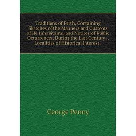 

Книга Traditions of Perth, Containing Sketches of the Manners and Customs of He Inhabitants and Notices of Public Occurrences, During the Last Century