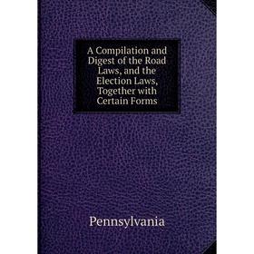 

Книга A Compilation and Digest of the Road Laws, and the Election Laws, Together with Certain Forms