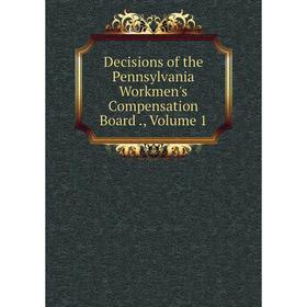 

Книга Decisions of the Pennsylvania Workmen's Compensation Board., Volume 1