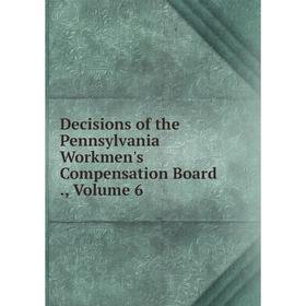 

Книга Decisions of the Pennsylvania Workmen's Compensation Board., Volume 6