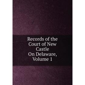 

Книга Records of the Court of New Castle On Delaware, Volume 1