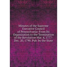 

Книга Minutes of the Supreme Executive Council of Pennsylvania: From Its Organization to the Termination of the Revolution Mar 4, 1777-Dec 20, 1790 Pu