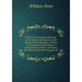 

Книга Primitive Christianity Revived: In the Faith and Practice of the People Called Quakers: Written in Testimony to the Present Dispensation of God