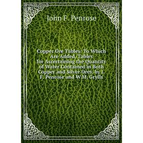 

Книга Copper Ore Tables: To Which Are Added, Tables for Ascertaining the Quantity of Water Contained in Both Copper and Silver Ores. by J.F. Penrose a