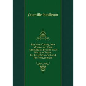 

Книга San Juan County, New Mexico: An Ideal Agricultural Section with Plenty of Water for Irrigation and Land for Homeseekers