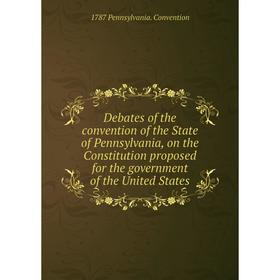 

Книга Debates of the convention of the State of Pennsylvania, on the Constitution proposed for the government of the United States