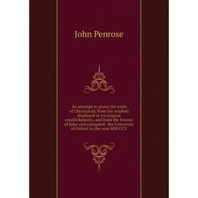 

Книга An attempt to prove the truth of Christianity from the wisdom displayed in its original establishments, and from the history of false and corrup