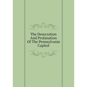 

Книга The Desecration And Profanation Of The Pennsylvania Capitol