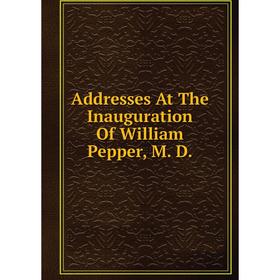 

Книга Addresses At The Inauguration Of William Pepper, M. D