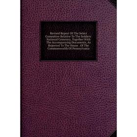 

Книга Revised Report Of The Select Committee Relative To The Soldiers' National Cemetery, Together With The Accompanying Documents, As Reported To The