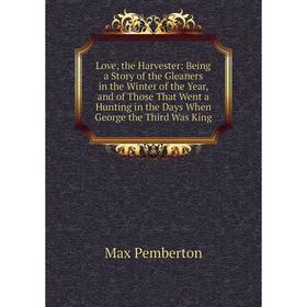 

Книга Love, the Harvester: Being a Story of the Gleaners in the Winter of the Year, and of Those That Went a Hunting in the Days When George the Third