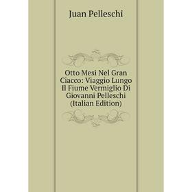 

Книга Otto Mesi Nel Gran Ciacco: Viaggio Lungo Il Fiume Vermiglio Di Giovanni Pelleschi