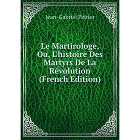 

Книга Le Martirologe, Ou, L'histoire Des Martyrs De La Révolution