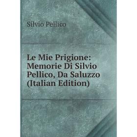 

Книга Le Mie Prigione: Memorie Di Silvio Pellico, Da Saluzzo
