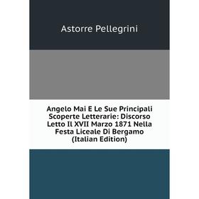 

Книга Angelo Mai E Le Sue Principali Scoperte Letterarie: Discorso Letto Il XVII Marzo 1871 Nella Festa Liceale Di Bergamo (Italian Edition)