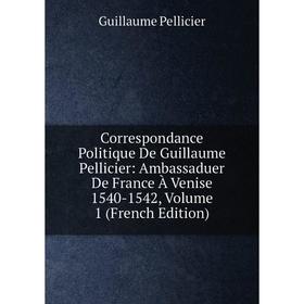 

Книга Correspondance Politique De Guillaume Pellicier: Ambassaduer De France À Venise 1540-1542, Volume 1 (French Edition)