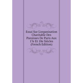 

Книга Essai Sur L'organisation Charitable Des Paroisses De Paris Aux 17e Et 18e Siècles (French Edition)