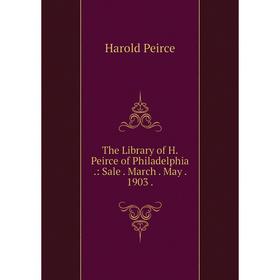 

Книга The Library of H. Peirce of Philadelphia.: Sale. March. May. 1903