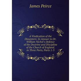 

Книга A Vindication of the Dissenters: In Answer to Dr. William Nichol's Defence of the Doctrine and Discipline of the Church of England. in Three Par