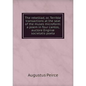 

Книга The rebelliad, or, Terrible transactions at the seat of the muses microform: a poem in four cantos, auctore Enginæ societatis poeta