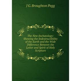 

Книга The New Eschatology: Showing the Indestructibility of the Earth and the Wide Difference Between the Letter and Spirit of Holy Scripture