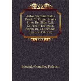 

Книга Autos Sacramentales Desde Su Origen Hasta Fines Del Siglo Xvii: Colección Escogida,dispuesta Y Ordenada (Spanish Edition)