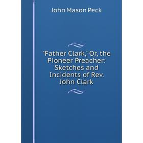 

Книга Father Clark, Or, the Pioneer Preacher: Sketches and Incidents of Rev. John Clark