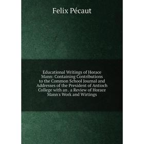 

Книга Educational Writings of Horace Mann: Containing Contributions to the Common School Journal and Addresses of the President of Antioch College wit