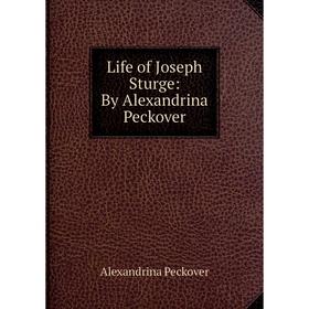 

Книга Life of Joseph Sturge: By Alexandrina Peckover