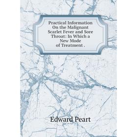 

Книга Practical Information On the Malignant Scarlet Fever and Sore Throat: In Which a New Mode of Treatment