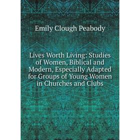 

Книга Lives Worth Living: Studies of Women, Biblical and Modern, Especially Adapted for Groups of Young Women in Churches and Clubs