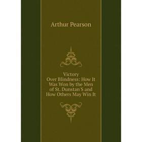 

Книга Victory Over Blindness: How It Was Won by the Men of St. Dunstan'S and How Others May Win It