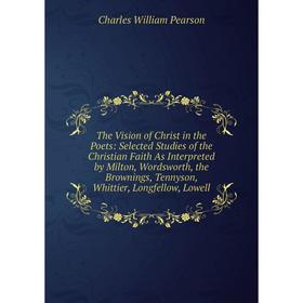 

Книга The Vision of Christ in the Poets: Selected Studies of the Christian Faith As Interpreted by Milton, Wordsworth, the Brownings, Tennyson, Whitti