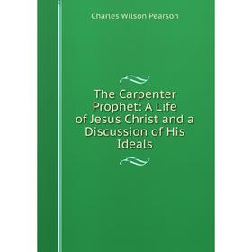 

Книга The Carpenter Prophet: A Life of Jesus Christ and a Discussion of His Ideals