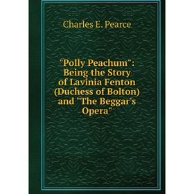 

Книга Polly Peachum: Being the Story of Lavinia Fenton (Duchess of Bolton) and The Beggar's Opera